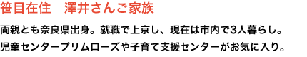 笹目在住 澤井さんご家族
両親とも奈良県出身。就職で上京し、現在は市内で3人暮らし。
児童センタープリムローズや子育て支援センターがお気に入り。