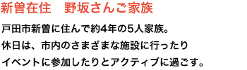 新曽在住 野坂さんご家族 戸田市新曽に住んで約4年の5人家族。
休日は、市内のさまざまな施設に行ったりイベントに参加したりとアクティブに過ごす。